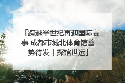 跨越半世纪再迎国际赛事 成都市城北体育馆蓄势待发丨探馆世运